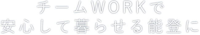 チームワークで安心して暮らせる能登に